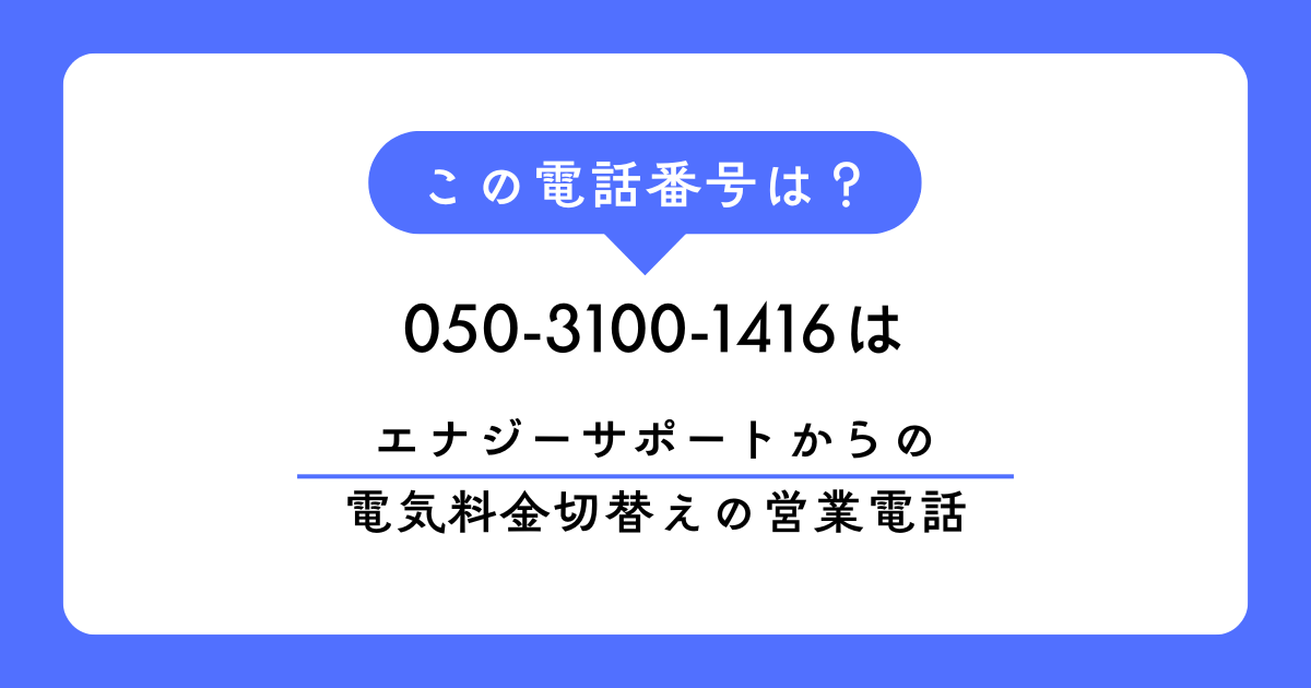 「050-3100-1416」　は、「エナジーサポート」からの営業電話でした。
