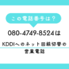 「080-4749-8524」　は、KDDIへのネット回線切替の営業電話でした。
