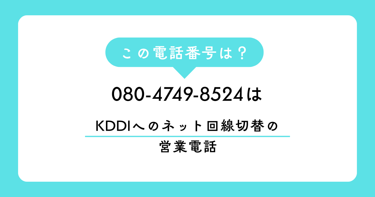 「080-4749-8524」　は、KDDIへのネット回線切替の営業電話でした。